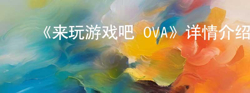 陈训如的动漫综艺大全,《来玩游戏吧 OVA》详情介绍_来玩游戏吧 OVA已完结在线观看_来玩游戏吧 OVA迅雷下载_日漫